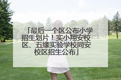 最后一个区公布小学招生划片！实小翔安校区、五缘实验学校同安校区招生公布