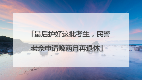 最后护好这批考生，民警老佘申请晚两月再退休