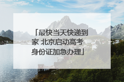 最快当天快递到家 北京启动高考身份证加急办理