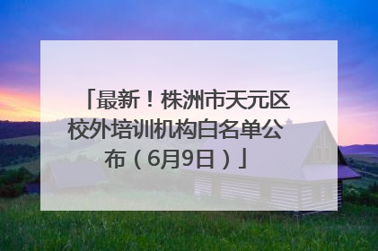 最新！株洲市天元区校外培训机构白名单公布（6月9日）