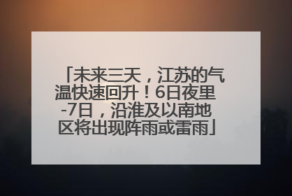未来三天，江苏的气温快速回升！6日夜里-7日，沿淮及以南地区将出现阵雨或雷雨