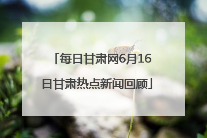 每日甘肃网6月16日甘肃热点新闻回顾