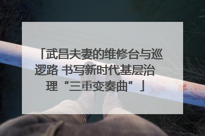 武昌夫妻的维修台与巡逻路 书写新时代基层治理“三重变奏曲”