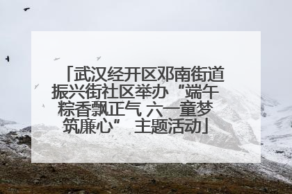 武汉经开区邓南街道振兴街社区举办“端午粽香飘正气 六一童梦筑廉心” 主题活动