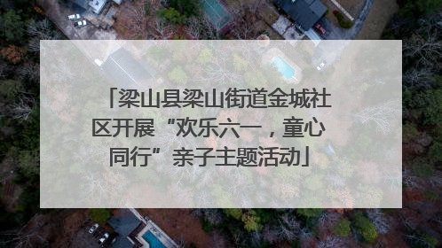 梁山县梁山街道金城社区开展“欢乐六一，童心同行”亲子主题活动