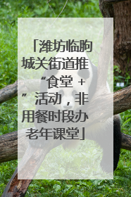 潍坊临朐城关街道推“食堂 +”活动，非用餐时段办老年课堂