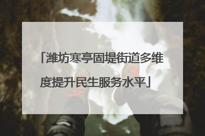 潍坊寒亭固堤街道多维度提升民生服务水平