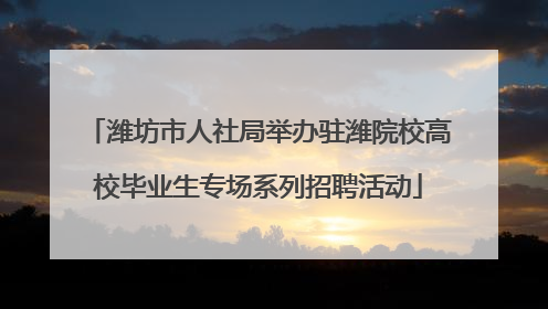 潍坊市人社局举办驻潍院校高校毕业生专场系列招聘活动