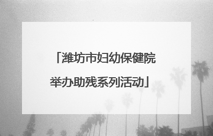潍坊市妇幼保健院举办助残系列活动