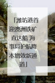 潍坊港首迎澳洲铁矿直达船 海事局护航降本增效新通道