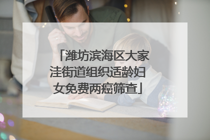 潍坊滨海区大家洼街道组织适龄妇女免费两癌筛查