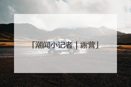 潮闻小记者｜露营