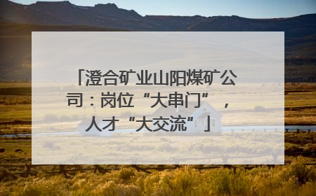 澄合矿业山阳煤矿公司：岗位“大串门”，人才“大交流”