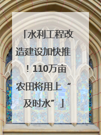 水利工程改造建设加快推！110万亩农田将用上“及时水”