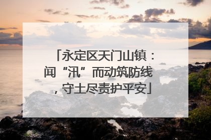 永定区天门山镇：闻“汛”而动筑防线，守土尽责护平安