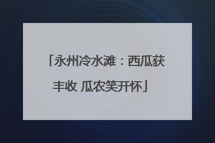 永州冷水滩：西瓜获丰收 瓜农笑开怀