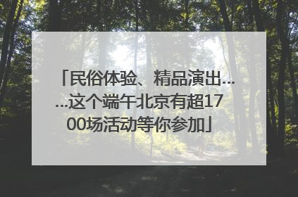 民俗体验、精品演出……这个端午北京有超1700场活动等你参加