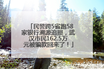 民警跨5省跑58家银行溯源追损，武汉市民162.5万元被骗款回来了！