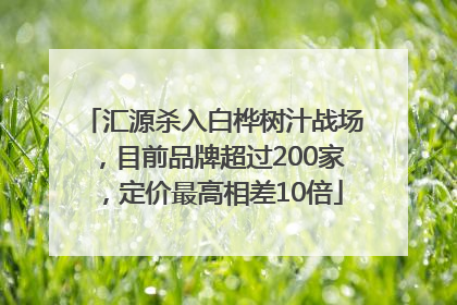 汇源杀入白桦树汁战场，目前品牌超过200家，定价最高相差10倍