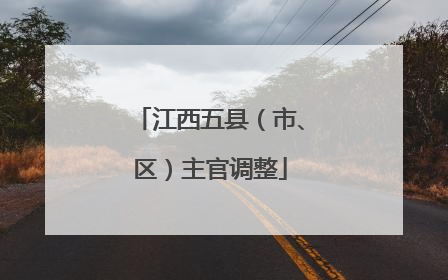 江西五县（市、区）主官调整