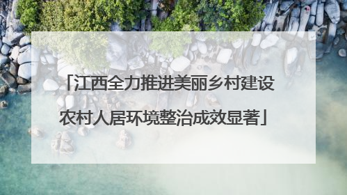 江西全力推进美丽乡村建设 农村人居环境整治成效显著