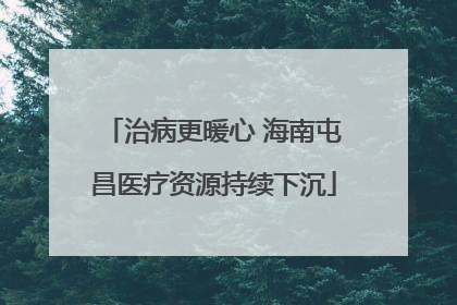 治病更暖心 海南屯昌医疗资源持续下沉