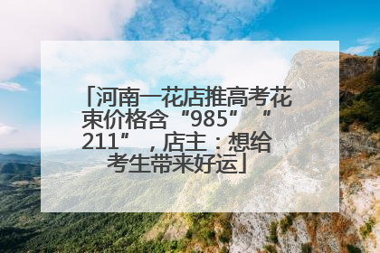 河南一花店推高考花束价格含“985”“211”，店主：想给考生带来好运