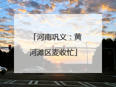 河南巩义：黄河滩区麦收忙