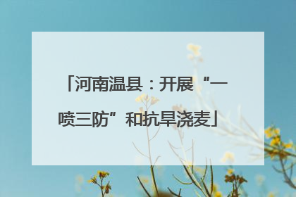 河南温县：开展“一喷三防”和抗旱浇麦