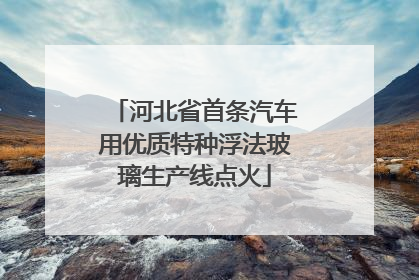 河北省首条汽车用优质特种浮法玻璃生产线点火