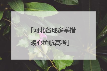河北各地多举措暖心护航高考