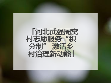 河北武强周窝村志愿服务“积分制” 激活乡村治理新动能