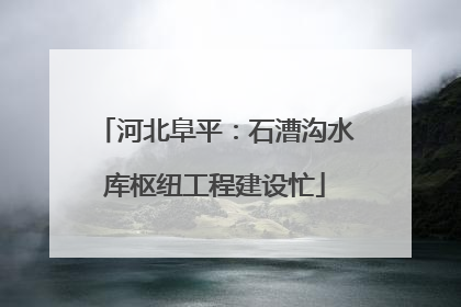 河北阜平：石漕沟水库枢纽工程建设忙