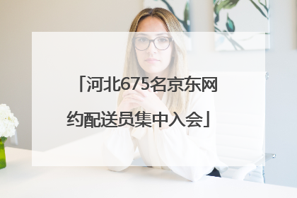 河北675名京东网约配送员集中入会
