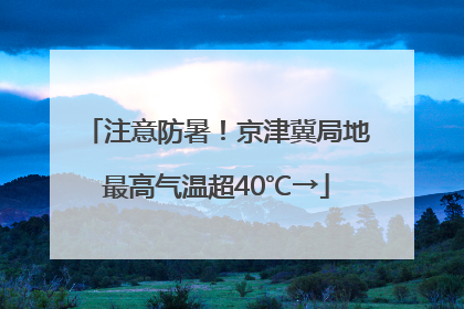 注意防暑！京津冀局地最高气温超40℃→