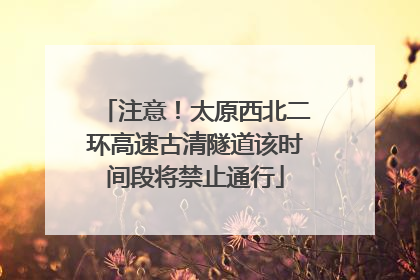 注意！太原西北二环高速古清隧道该时间段将禁止通行
