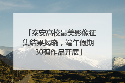 泰安高校最美影像征集结果揭晓，端午假期30强作品开展