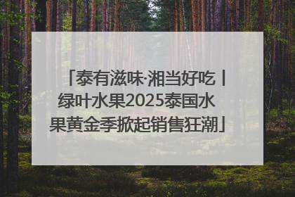 泰有滋味·湘当好吃丨绿叶水果2025泰国水果黄金季掀起销售狂潮