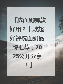 洗面奶哪款好用？十款超好评洗面奶品牌推荐，2025公开分享！
