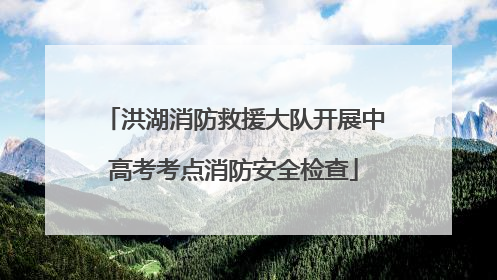 洪湖消防救援大队开展中高考考点消防安全检查