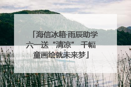 海信冰箱·雨辰助学六一送“清凉” 千幅童画绘就未来梦