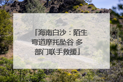 海南白沙：陌生弯道摩托坠谷 多部门联手救援