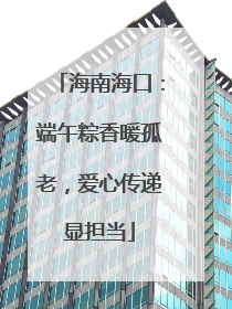 海南海口：端午粽香暖孤老，爱心传递显担当