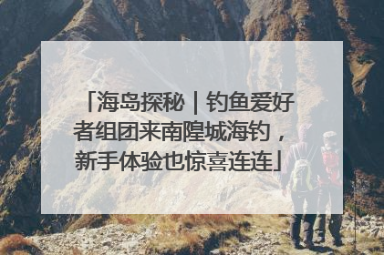 海岛探秘｜钓鱼爱好者组团来南隍城海钓，新手体验也惊喜连连