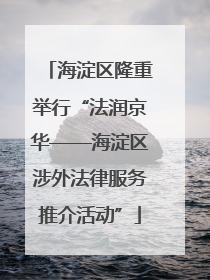 海淀区隆重举行“法润京华——海淀区涉外法律服务推介活动”