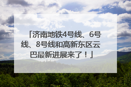 济南地铁4号线、6号线、8号线和高新东区云巴最新进展来了！