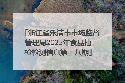 浙江省乐清市市场监督管理局2025年食品抽检检测信息第十八期