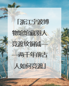 浙江宁波博物馆馆藏羽人竞渡纹铜钺——两千年前古人如何竞渡