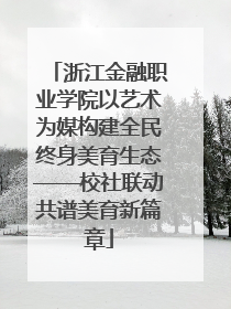 浙江金融职业学院以艺术为媒构建全民终身美育生态——校社联动共谱美育新篇章