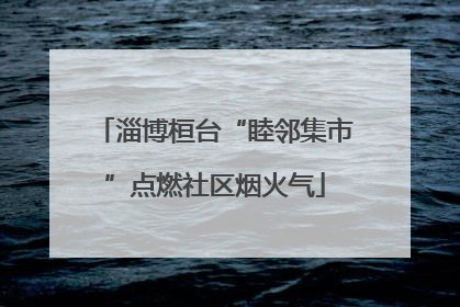 淄博桓台“睦邻集市”点燃社区烟火气